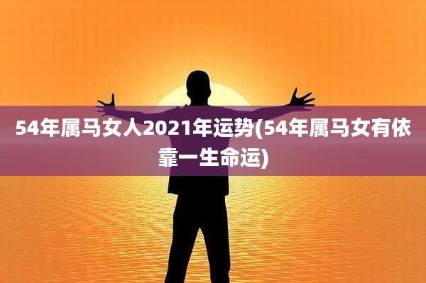 54年属马女人2021年运势(54年属马女有依靠一生命运)