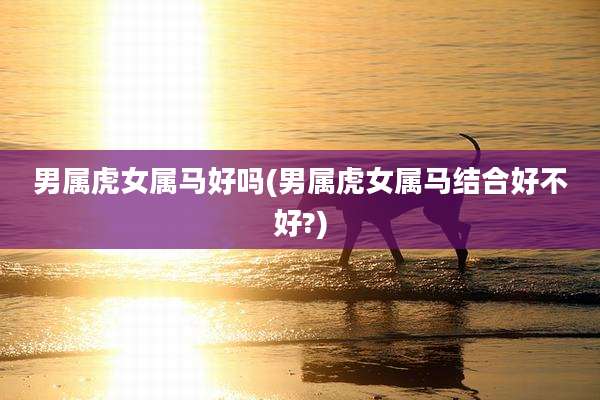 男属虎女属马好吗(男属虎女属马结合好不好?)