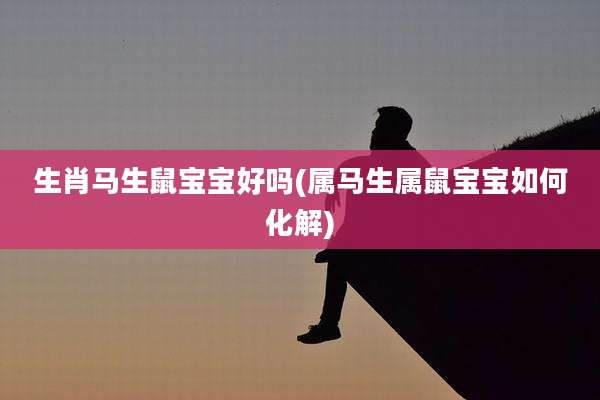 生肖马生鼠宝宝好吗(属马生属鼠宝宝如何化解)