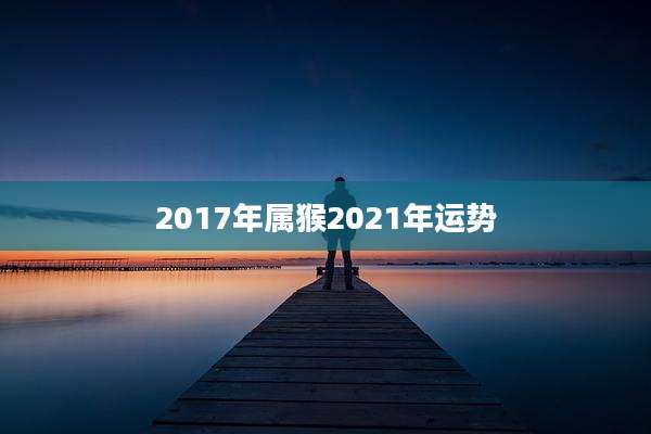 2017年属猴2021年运势
