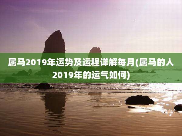属马2019年运势及运程详解每月(属马的人2019年的运气如何)