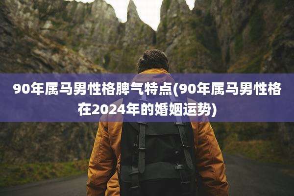 90年属马男性格脾气特点(90年属马男性格在2024年的婚姻运势)