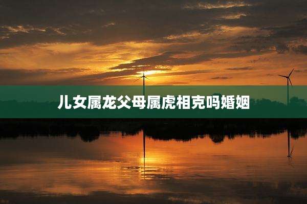 儿女属龙父母属虎相克吗婚姻