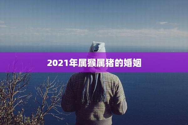 2021年属猴属猪的婚姻