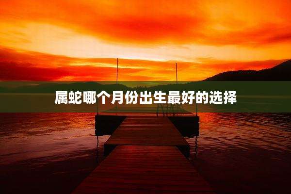 属蛇哪个月份出生最好的选择