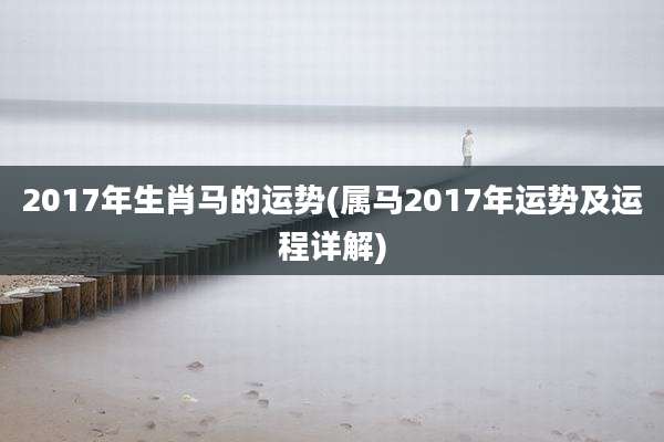 2017年生肖马的运势(属马2017年运势及运程详解)