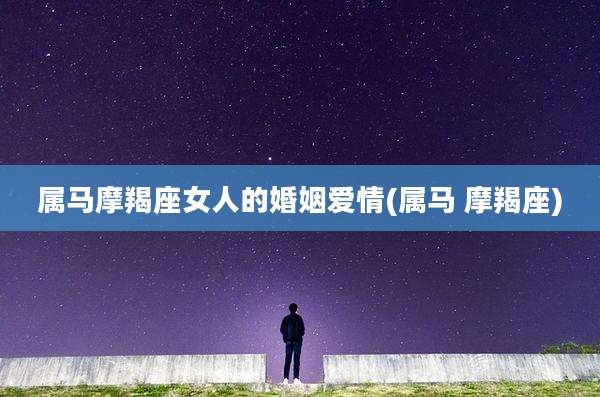 属马摩羯座女人的婚姻爱情(属马 摩羯座)