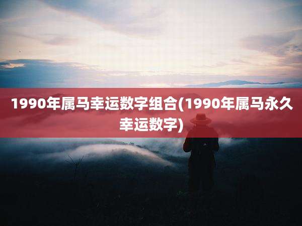 1990年属马幸运数字组合(1990年属马永久幸运数字)