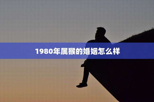 1980年属猴的婚姻怎么样