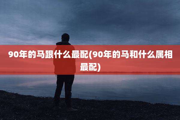 90年的马跟什么最配(90年的马和什么属相最配)