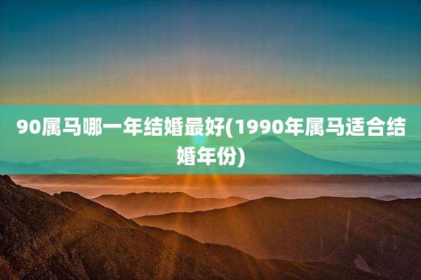 90属马哪一年结婚最好(1990年属马适合结婚年份)