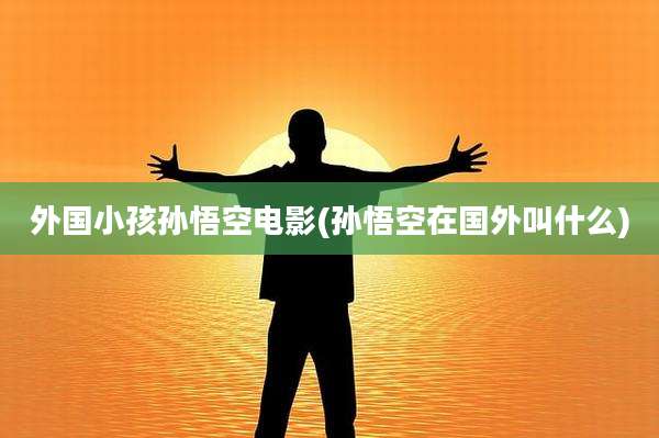 外国小孩孙悟空电影(孙悟空在国外叫什么)