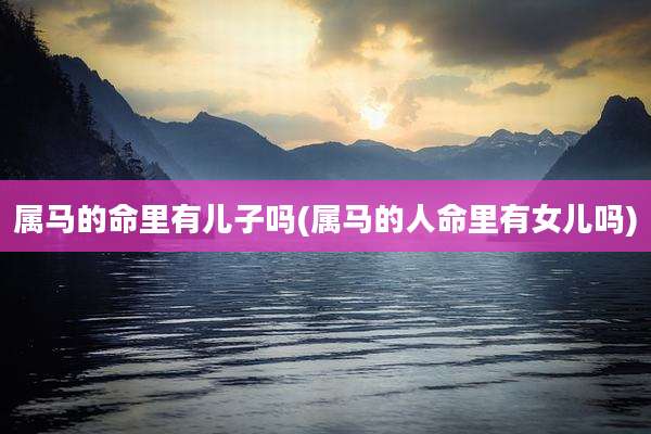 属马的命里有儿子吗(属马的人命里有女儿吗)