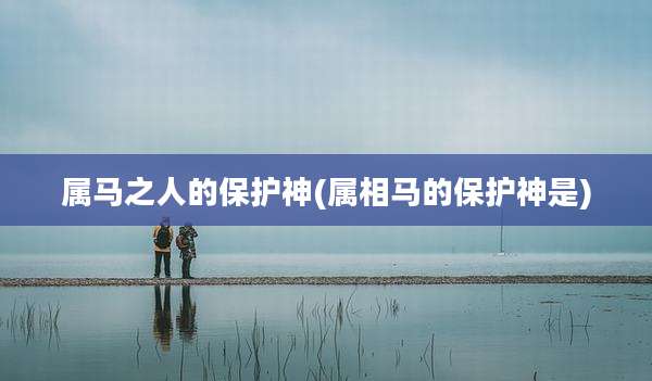 属马之人的保护神(属相马的保护神是)
