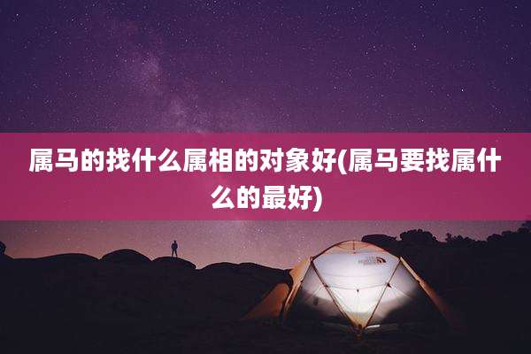 属马的找什么属相的对象好(属马要找属什么的最好)