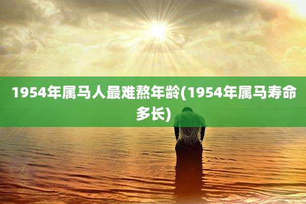 1954年属马人最难熬年龄(1954年属马寿命多长)