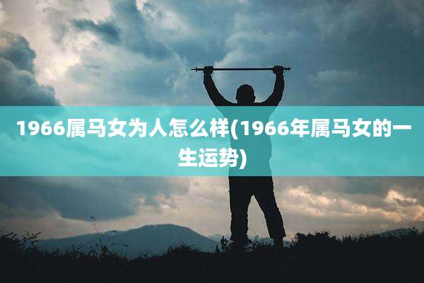 1966属马女为人怎么样(1966年属马女的一生运势)
