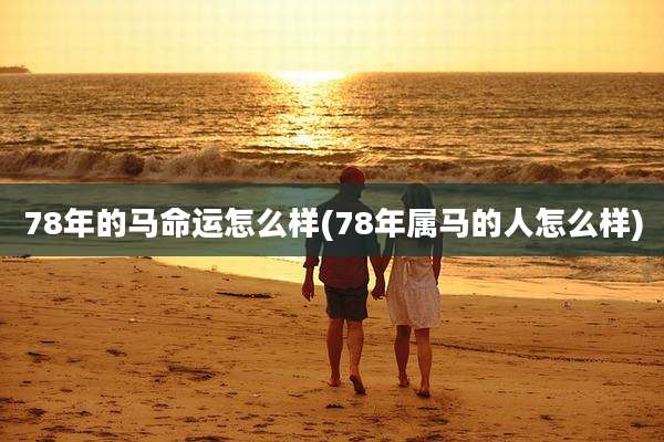 78年的马命运怎么样(78年属马的人怎么样)