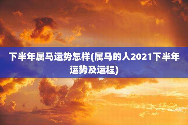 下半年属马运势怎样(属马的人2021下半年运势及运程)