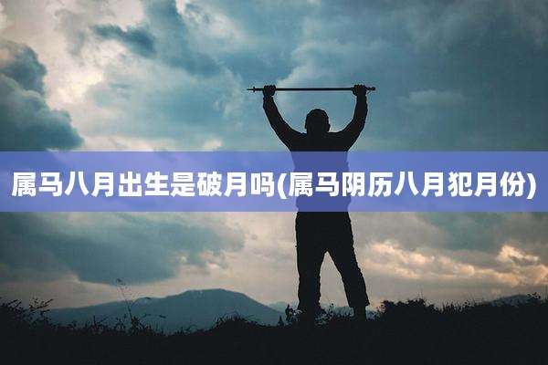 属马八月出生是破月吗(属马阴历八月犯月份)