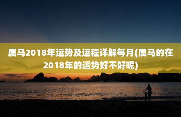 属马2018年运势及运程详解每月(属马的在2018年的运势好不好呢)