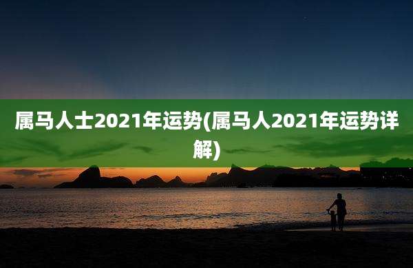 属马人士2021年运势(属马人2021年运势详解)