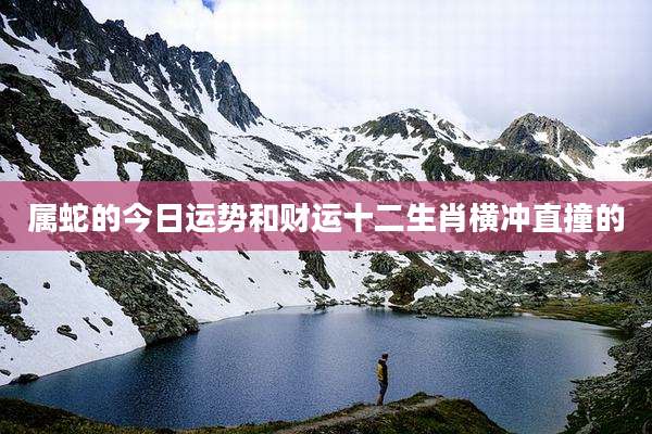 属蛇的今日运势和财运十二生肖横冲直撞的