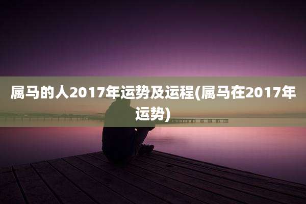 属马的人2017年运势及运程(属马在2017年运势)