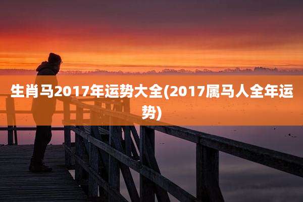生肖马2017年运势大全(2017属马人全年运势)