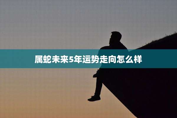属蛇未来5年运势走向怎么样