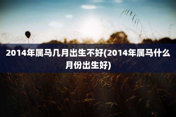 2014年属马几月出生不好(2014年属马什么月份出生好)
