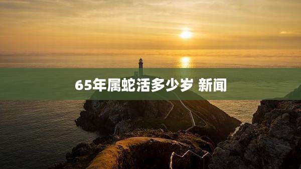 65年属蛇活多少岁 新闻