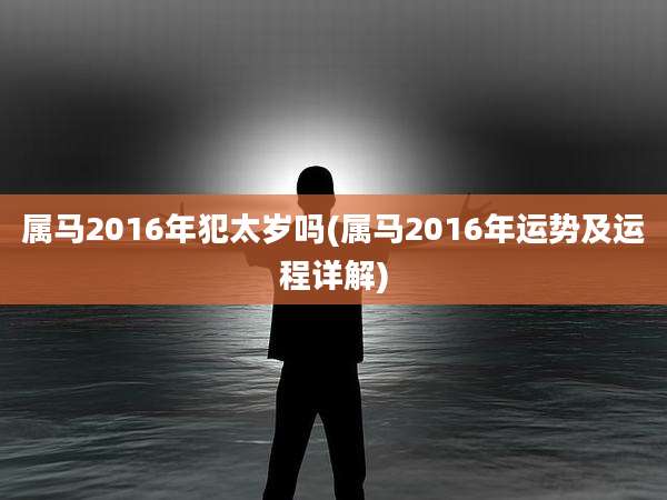 属马2016年犯太岁吗(属马2016年运势及运程详解)