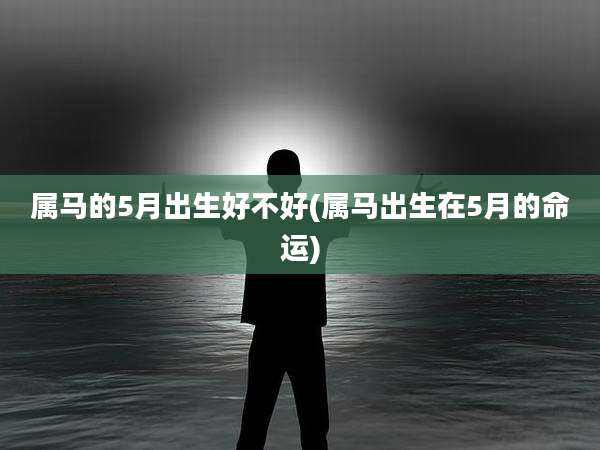 属马的5月出生好不好(属马出生在5月的命运)