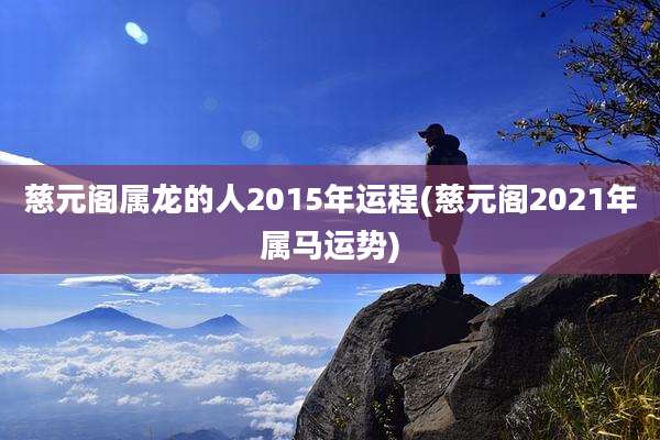 慈元阁属龙的人2015年运程(慈元阁2021年属马运势)