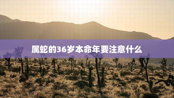 属蛇的36岁本命年要注意什么