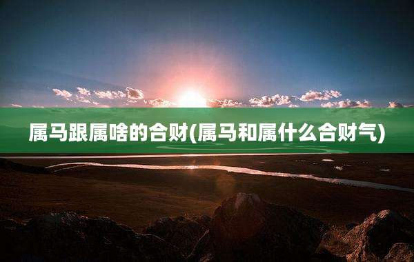 属马跟属啥的合财(属马和属什么合财气)
