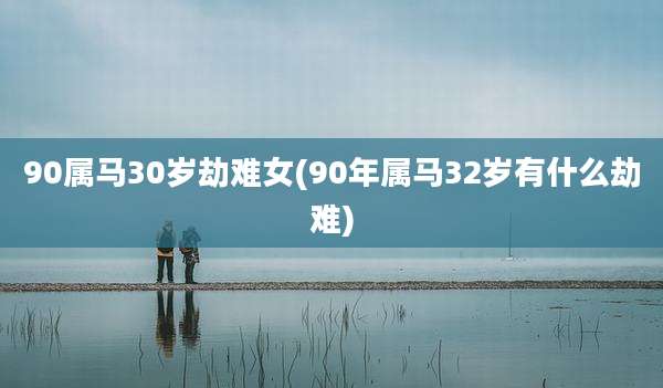 90属马30岁劫难女(90年属马32岁有什么劫难)