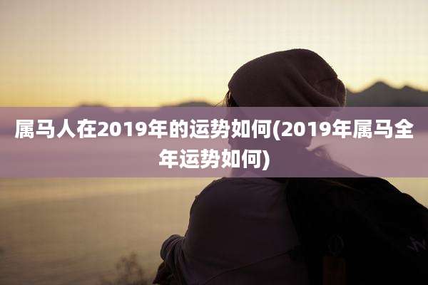 属马人在2019年的运势如何(2019年属马全年运势如何)