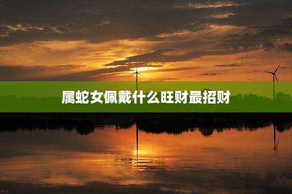 属蛇女佩戴什么旺财最招财