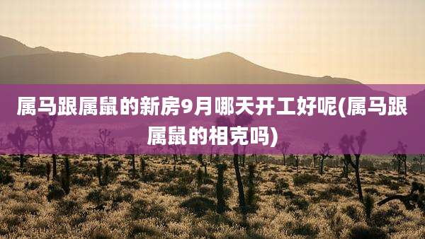 属马跟属鼠的新房9月哪天开工好呢(属马跟属鼠的相克吗)