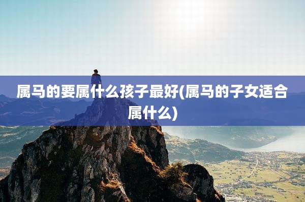 属马的要属什么孩子最好(属马的子女适合属什么)