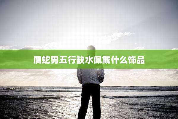 属蛇男五行缺水佩戴什么饰品