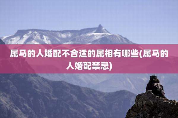 属马的人婚配不合适的属相有哪些(属马的人婚配禁忌)