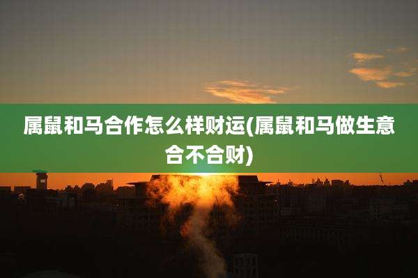 属鼠和马合作怎么样财运(属鼠和马做生意合不合财)