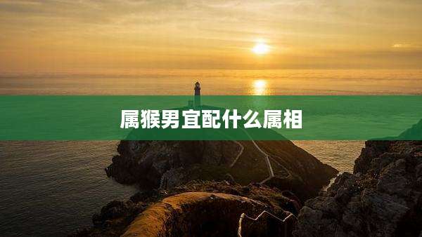 属猴男宜配什么属相