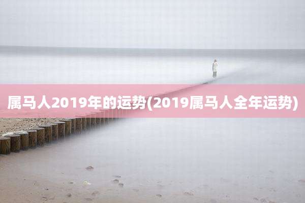 属马人2019年的运势(2019属马人全年运势)