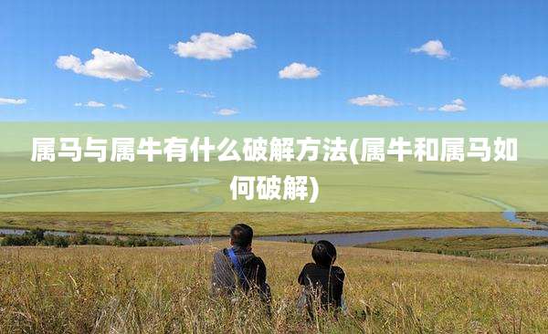 属马与属牛有什么破解方法(属牛和属马如何破解)