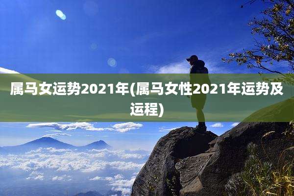 属马女运势2021年(属马女性2021年运势及运程)