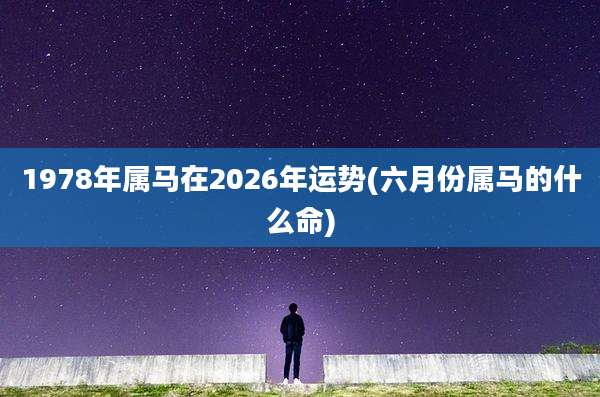 1978年属马在2026年运势(六月份属马的什么命)